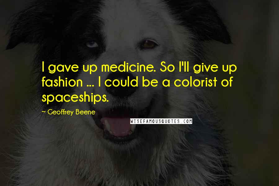 Geoffrey Beene Quotes: I gave up medicine. So I'll give up fashion ... I could be a colorist of spaceships.