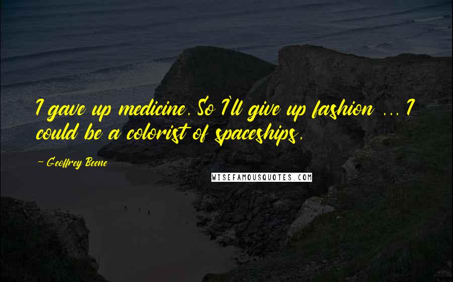 Geoffrey Beene Quotes: I gave up medicine. So I'll give up fashion ... I could be a colorist of spaceships.