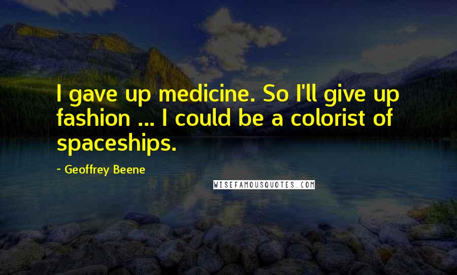 Geoffrey Beene Quotes: I gave up medicine. So I'll give up fashion ... I could be a colorist of spaceships.