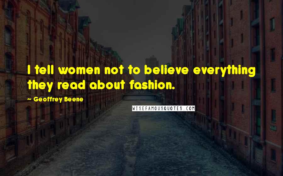 Geoffrey Beene Quotes: I tell women not to believe everything they read about fashion.