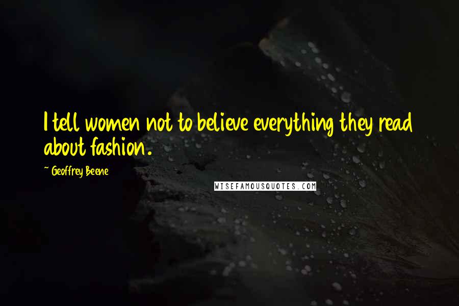 Geoffrey Beene Quotes: I tell women not to believe everything they read about fashion.