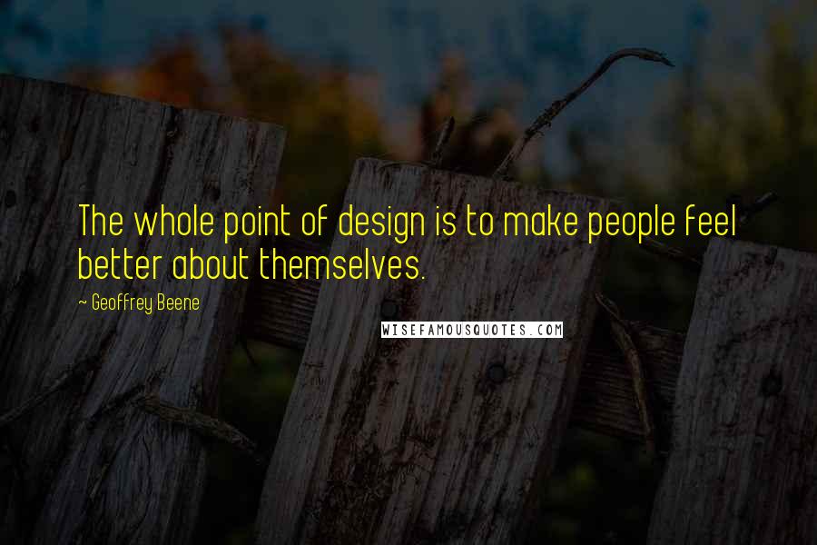 Geoffrey Beene Quotes: The whole point of design is to make people feel better about themselves.