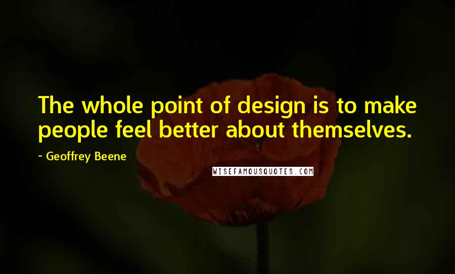 Geoffrey Beene Quotes: The whole point of design is to make people feel better about themselves.