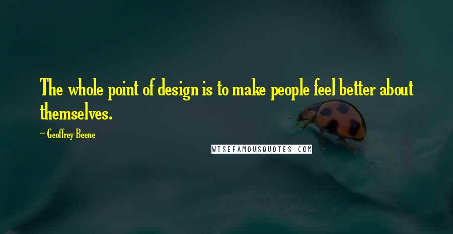 Geoffrey Beene Quotes: The whole point of design is to make people feel better about themselves.