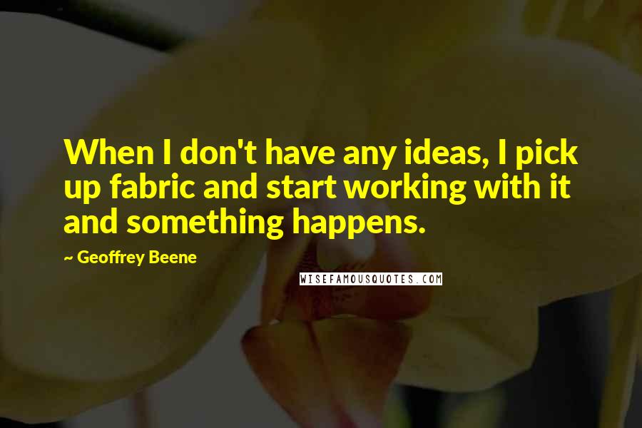 Geoffrey Beene Quotes: When I don't have any ideas, I pick up fabric and start working with it and something happens.