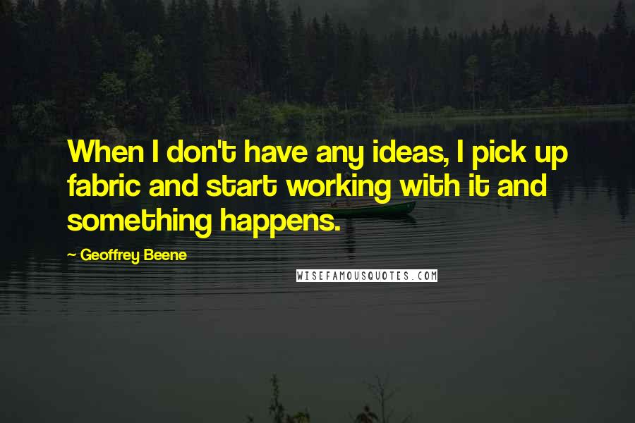 Geoffrey Beene Quotes: When I don't have any ideas, I pick up fabric and start working with it and something happens.