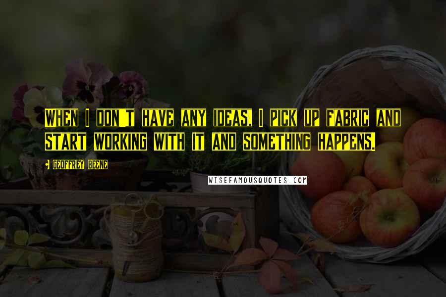 Geoffrey Beene Quotes: When I don't have any ideas, I pick up fabric and start working with it and something happens.