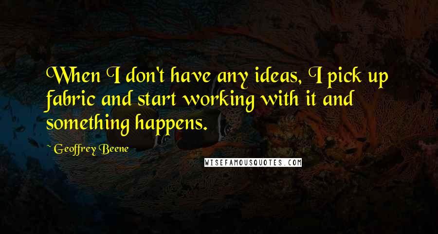 Geoffrey Beene Quotes: When I don't have any ideas, I pick up fabric and start working with it and something happens.