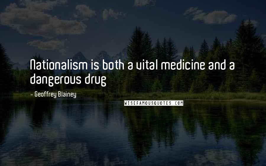 Geoffrey Blainey Quotes: Nationalism is both a vital medicine and a dangerous drug