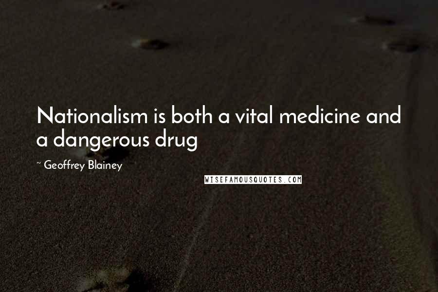 Geoffrey Blainey Quotes: Nationalism is both a vital medicine and a dangerous drug