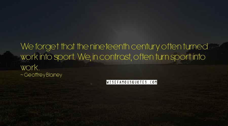 Geoffrey Blainey Quotes: We forget that the nineteenth century often turned work into sport. We, in contrast, often turn sport into work.
