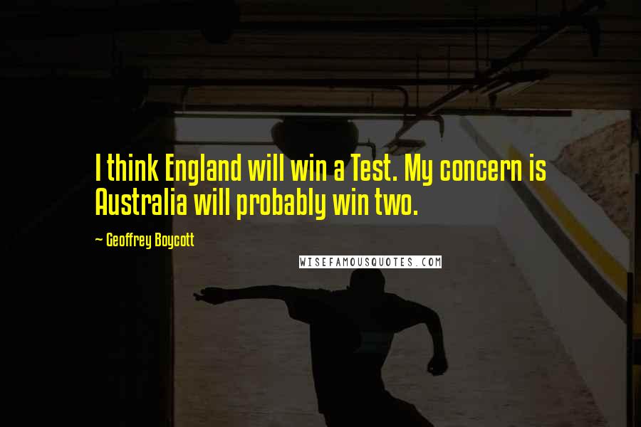 Geoffrey Boycott Quotes: I think England will win a Test. My concern is Australia will probably win two.