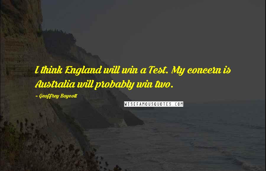 Geoffrey Boycott Quotes: I think England will win a Test. My concern is Australia will probably win two.