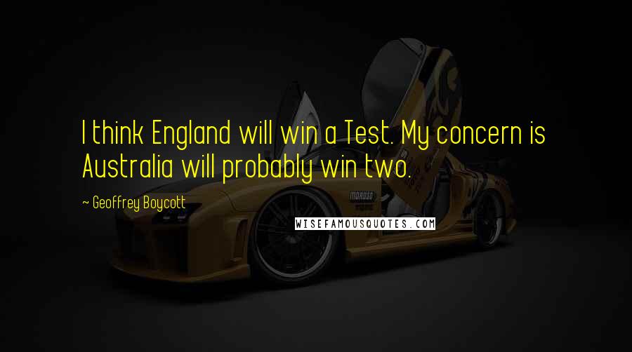 Geoffrey Boycott Quotes: I think England will win a Test. My concern is Australia will probably win two.