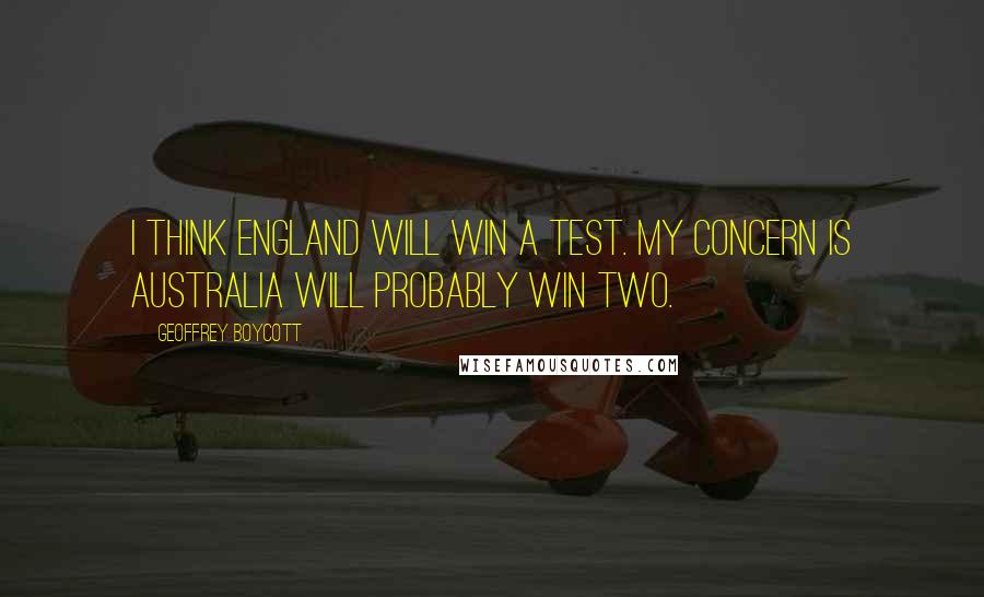 Geoffrey Boycott Quotes: I think England will win a Test. My concern is Australia will probably win two.