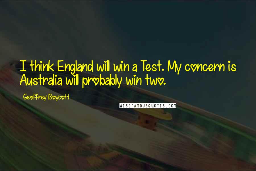 Geoffrey Boycott Quotes: I think England will win a Test. My concern is Australia will probably win two.