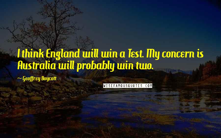 Geoffrey Boycott Quotes: I think England will win a Test. My concern is Australia will probably win two.