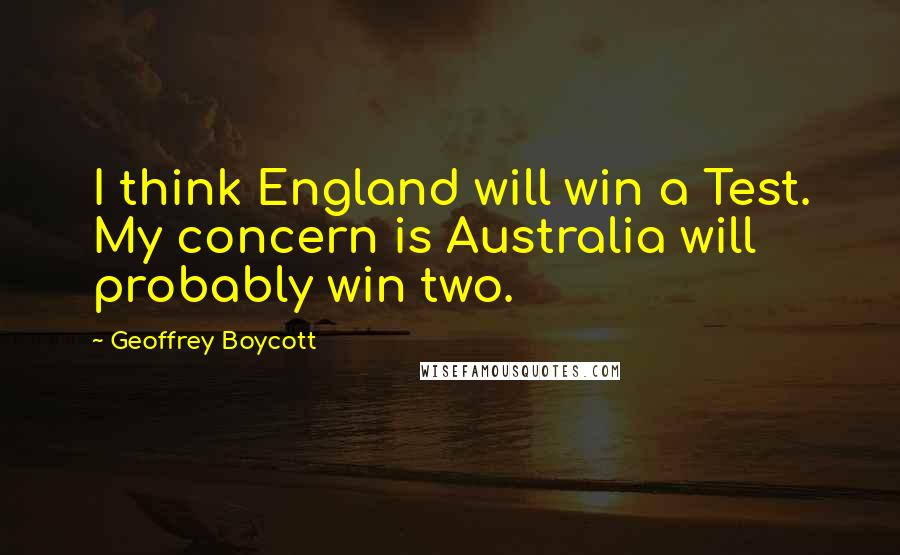 Geoffrey Boycott Quotes: I think England will win a Test. My concern is Australia will probably win two.