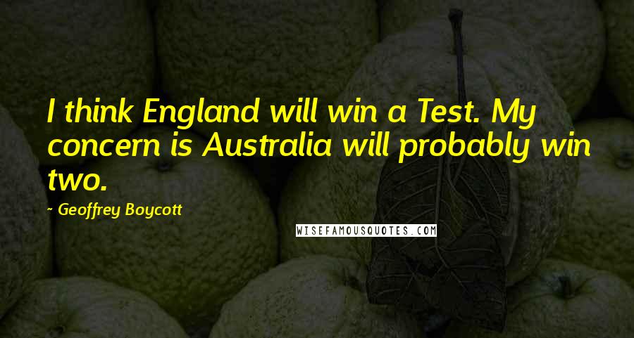 Geoffrey Boycott Quotes: I think England will win a Test. My concern is Australia will probably win two.