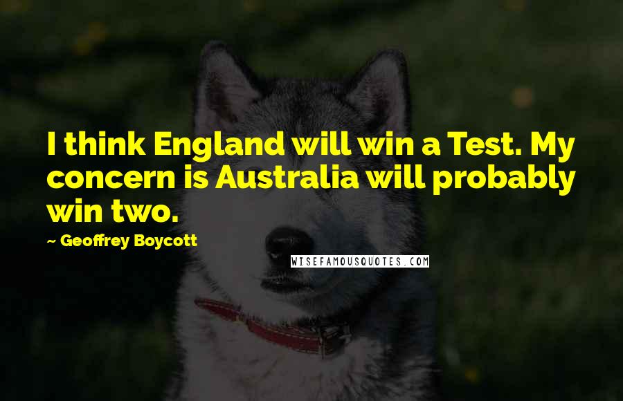 Geoffrey Boycott Quotes: I think England will win a Test. My concern is Australia will probably win two.