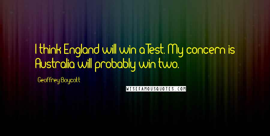 Geoffrey Boycott Quotes: I think England will win a Test. My concern is Australia will probably win two.