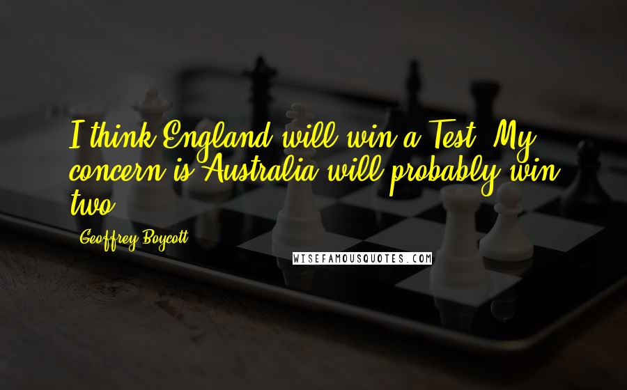 Geoffrey Boycott Quotes: I think England will win a Test. My concern is Australia will probably win two.