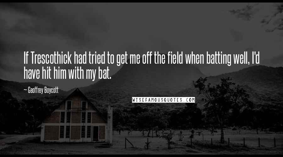 Geoffrey Boycott Quotes: If Trescothick had tried to get me off the field when batting well, I'd have hit him with my bat.