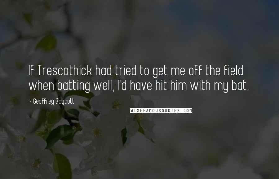 Geoffrey Boycott Quotes: If Trescothick had tried to get me off the field when batting well, I'd have hit him with my bat.