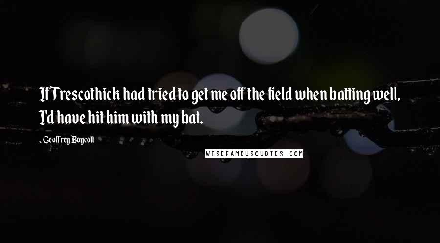 Geoffrey Boycott Quotes: If Trescothick had tried to get me off the field when batting well, I'd have hit him with my bat.