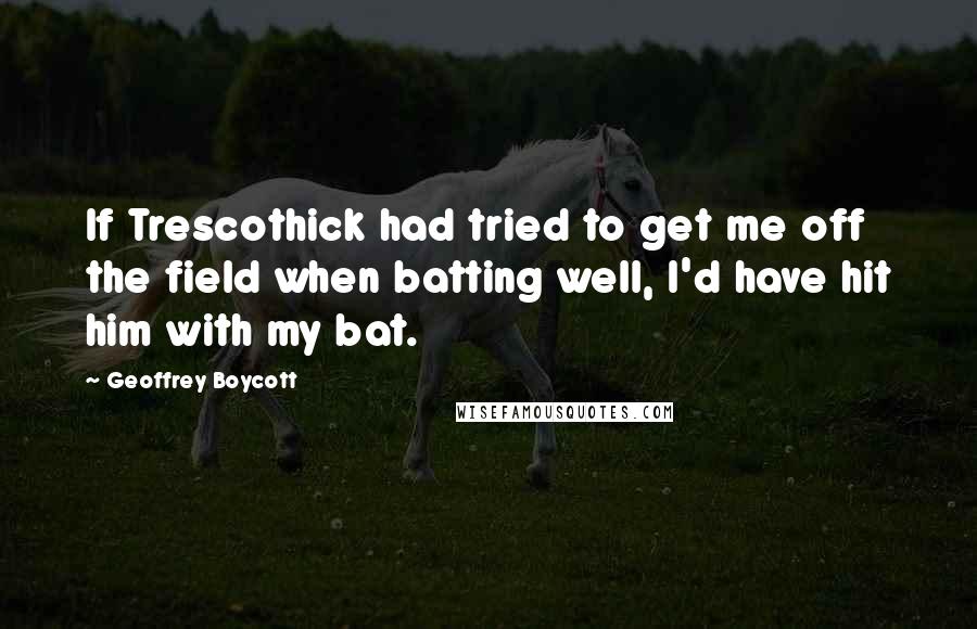 Geoffrey Boycott Quotes: If Trescothick had tried to get me off the field when batting well, I'd have hit him with my bat.