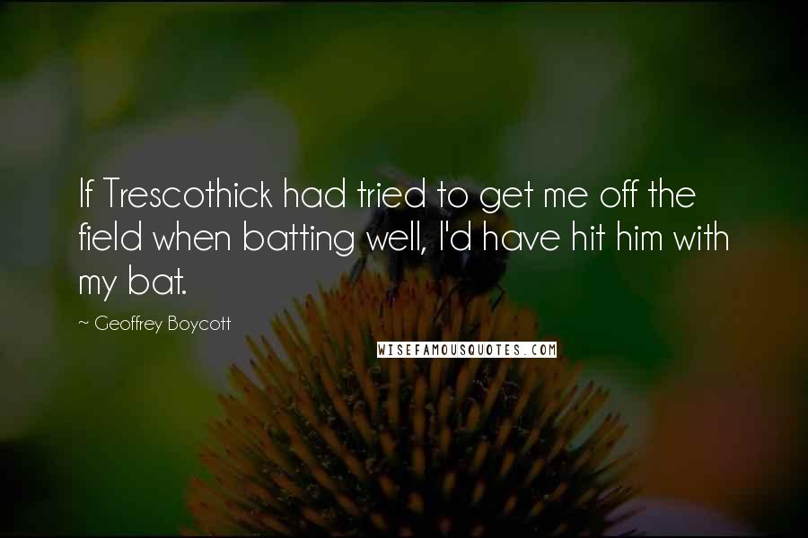 Geoffrey Boycott Quotes: If Trescothick had tried to get me off the field when batting well, I'd have hit him with my bat.
