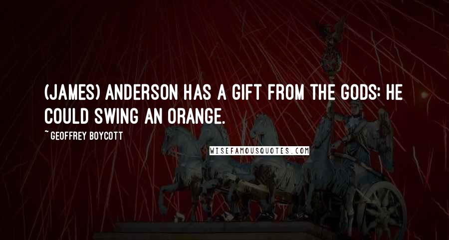 Geoffrey Boycott Quotes: (James) Anderson has a gift from the gods: he could swing an orange.