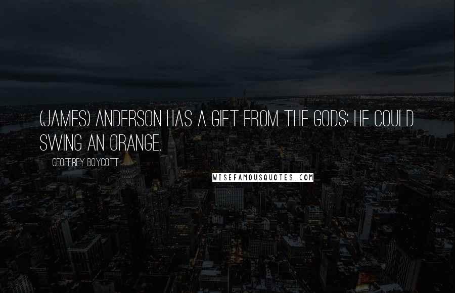 Geoffrey Boycott Quotes: (James) Anderson has a gift from the gods: he could swing an orange.