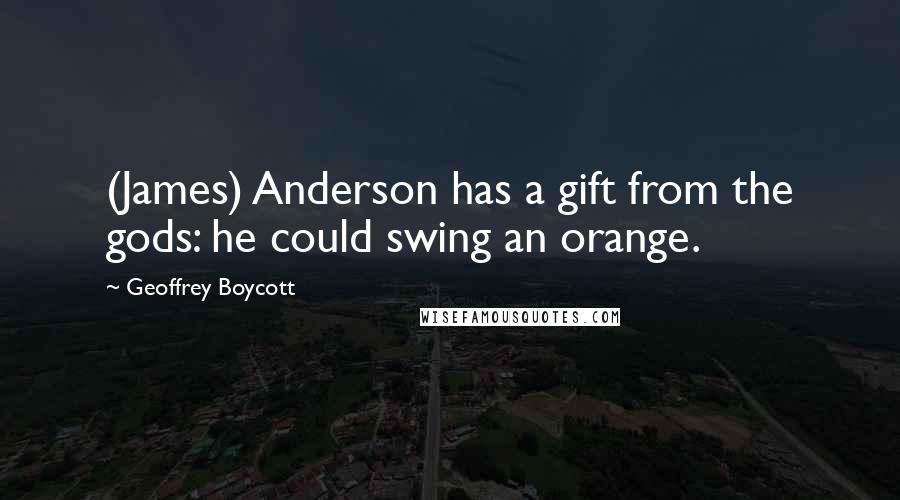 Geoffrey Boycott Quotes: (James) Anderson has a gift from the gods: he could swing an orange.