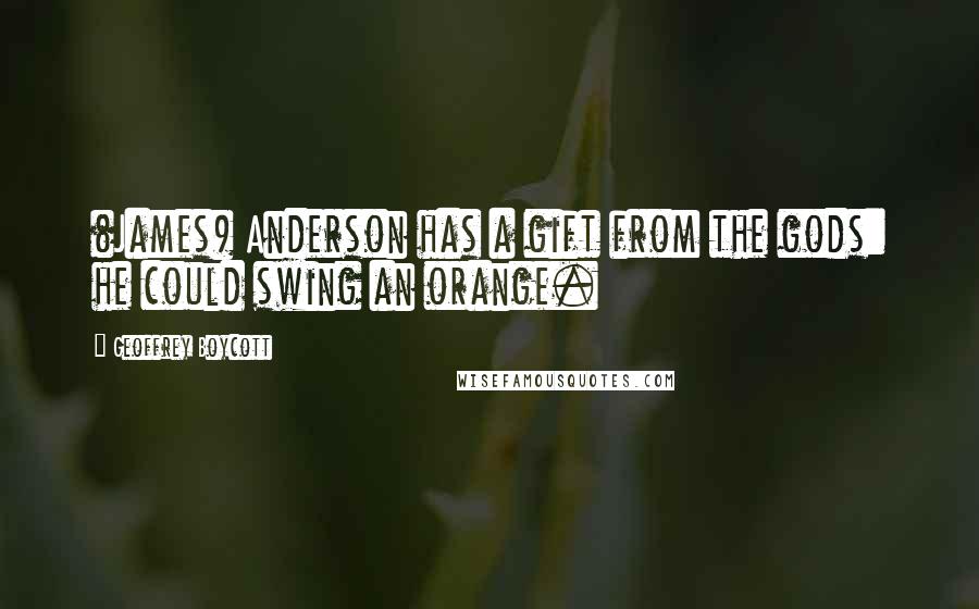 Geoffrey Boycott Quotes: (James) Anderson has a gift from the gods: he could swing an orange.