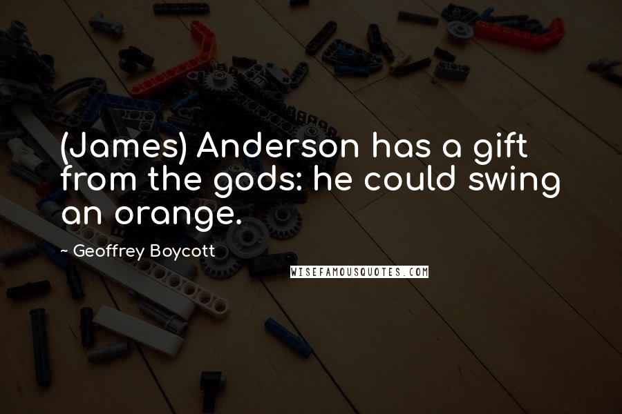 Geoffrey Boycott Quotes: (James) Anderson has a gift from the gods: he could swing an orange.