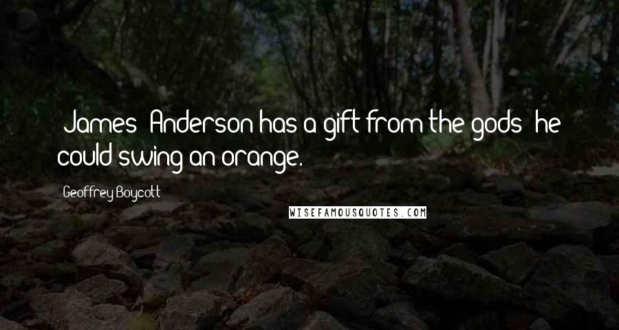 Geoffrey Boycott Quotes: (James) Anderson has a gift from the gods: he could swing an orange.