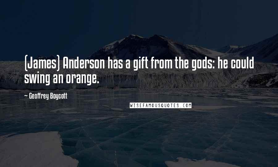 Geoffrey Boycott Quotes: (James) Anderson has a gift from the gods: he could swing an orange.