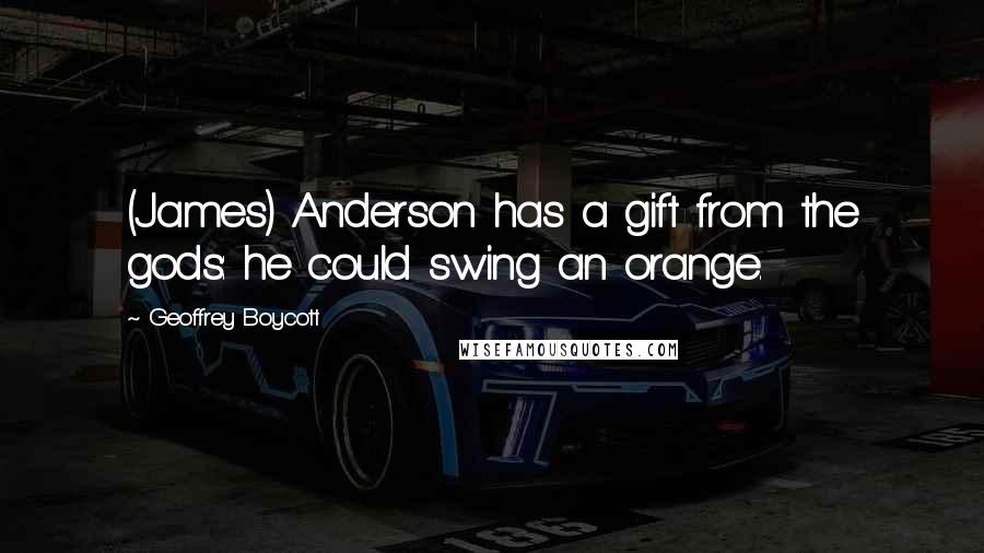 Geoffrey Boycott Quotes: (James) Anderson has a gift from the gods: he could swing an orange.