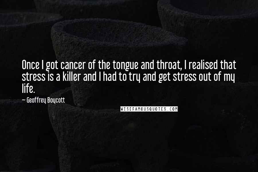 Geoffrey Boycott Quotes: Once I got cancer of the tongue and throat, I realised that stress is a killer and I had to try and get stress out of my life.