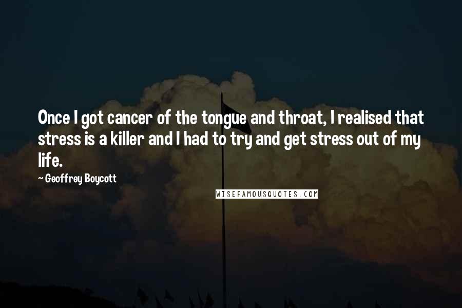 Geoffrey Boycott Quotes: Once I got cancer of the tongue and throat, I realised that stress is a killer and I had to try and get stress out of my life.