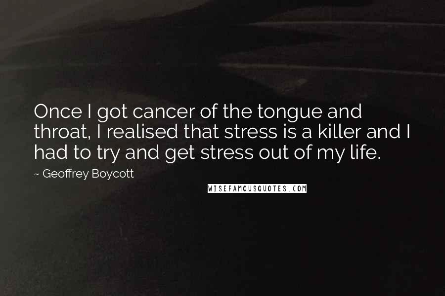 Geoffrey Boycott Quotes: Once I got cancer of the tongue and throat, I realised that stress is a killer and I had to try and get stress out of my life.