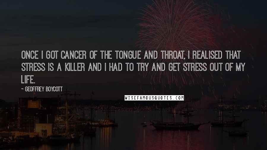 Geoffrey Boycott Quotes: Once I got cancer of the tongue and throat, I realised that stress is a killer and I had to try and get stress out of my life.