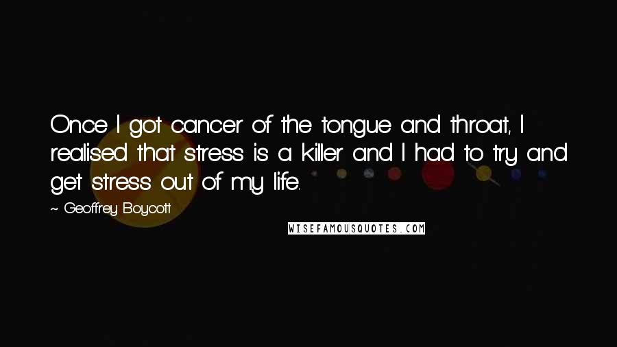 Geoffrey Boycott Quotes: Once I got cancer of the tongue and throat, I realised that stress is a killer and I had to try and get stress out of my life.