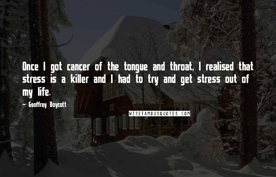 Geoffrey Boycott Quotes: Once I got cancer of the tongue and throat, I realised that stress is a killer and I had to try and get stress out of my life.