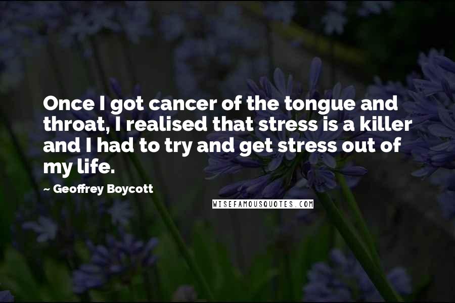 Geoffrey Boycott Quotes: Once I got cancer of the tongue and throat, I realised that stress is a killer and I had to try and get stress out of my life.