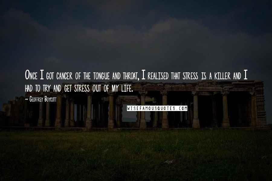 Geoffrey Boycott Quotes: Once I got cancer of the tongue and throat, I realised that stress is a killer and I had to try and get stress out of my life.