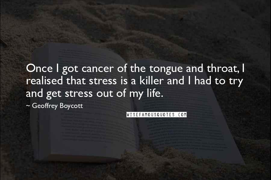 Geoffrey Boycott Quotes: Once I got cancer of the tongue and throat, I realised that stress is a killer and I had to try and get stress out of my life.