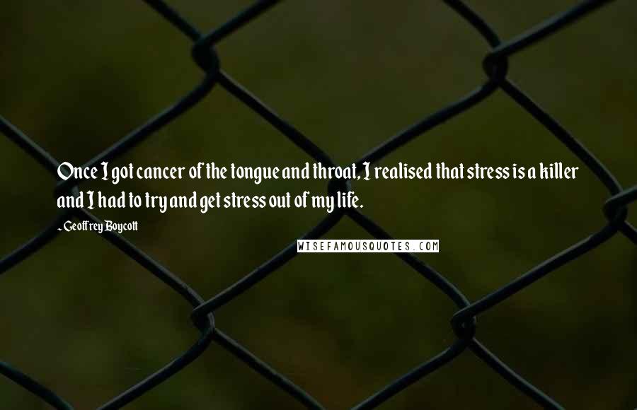 Geoffrey Boycott Quotes: Once I got cancer of the tongue and throat, I realised that stress is a killer and I had to try and get stress out of my life.