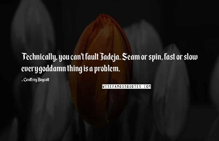 Geoffrey Boycott Quotes: Technically, you can't fault Jadeja. Seam or spin, fast or slow every goddamn thing is a problem.